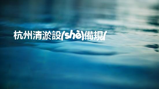 杭州清淤設(shè)備規(guī)格表價(jià)格揭秘！你知道嗎？